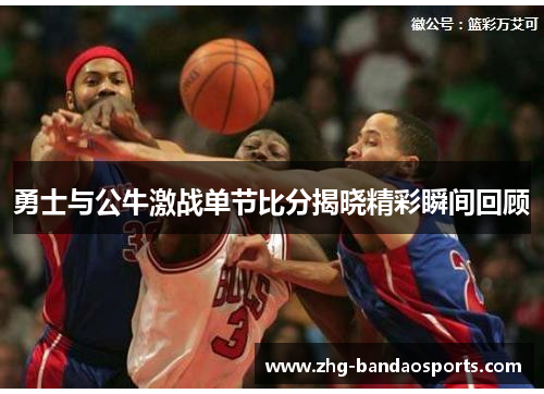 勇士与公牛激战单节比分揭晓精彩瞬间回顾