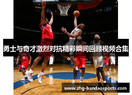 勇士与奇才激烈对抗精彩瞬间回顾视频合集
