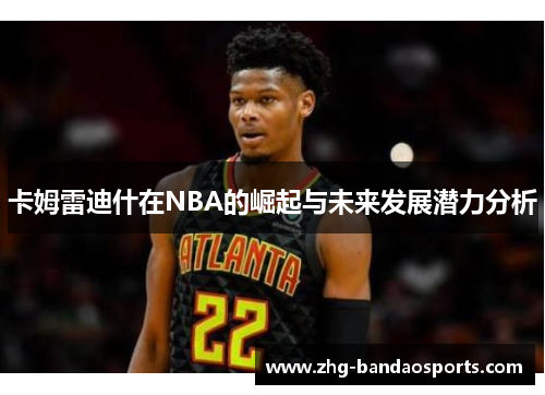 卡姆雷迪什在NBA的崛起与未来发展潜力分析