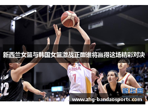 新西兰女篮与韩国女篮激战正酣谁将赢得这场精彩对决
