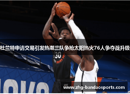 杜兰特申请交易引发热潮三队争抢太阳热火76人争夺战升级