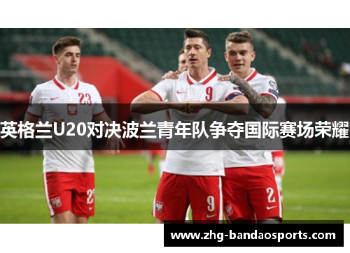 英格兰U20对决波兰青年队争夺国际赛场荣耀