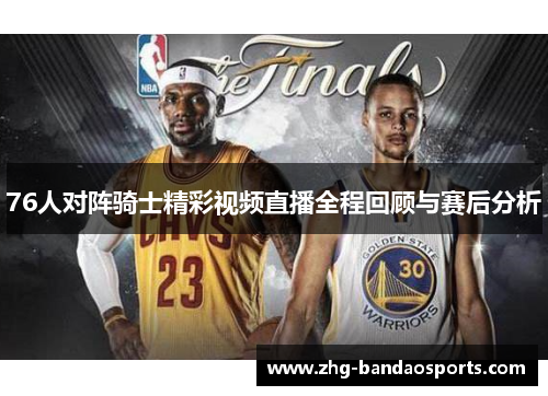 76人对阵骑士精彩视频直播全程回顾与赛后分析