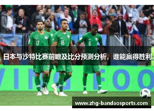 日本与沙特比赛前瞻及比分预测分析，谁能赢得胜利