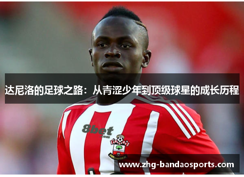 达尼洛的足球之路：从青涩少年到顶级球星的成长历程
