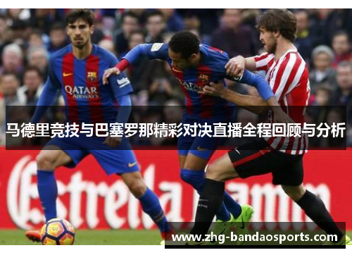 马德里竞技与巴塞罗那精彩对决直播全程回顾与分析