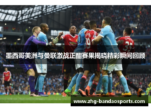 墨西哥美洲与曼联激战正酣赛果揭晓精彩瞬间回顾